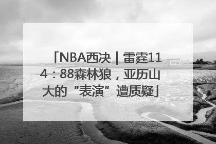 NBA西决｜雷霆114：88森林狼，亚历山大的“表演”遭质疑