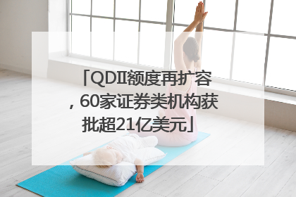 QDII额度再扩容，60家证券类机构获批超21亿美元