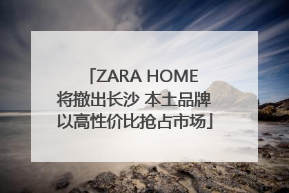 ZARA HOME将撤出长沙 本土品牌以高性价比抢占市场